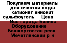   Покупаем материалы для очистки воды катионит анионит сульфоуголь  › Цена ­ 100 - Все города Бизнес » Оборудование   . Башкортостан респ.,Мечетлинский р-н